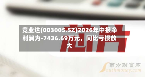 竞业达(003005.SZ)2026年中报净利润为-7436.69万元，同比亏损放大-第2张图片