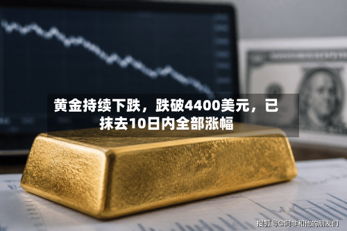 黄金持续下跌，跌破4400美元	，已抹去10日内全部涨幅-第2张图片