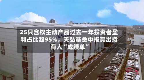 25只含权主动产品过去一年投资者盈利占比超95%	，天弘基金中报亮出持有人“成绩单”-第2张图片