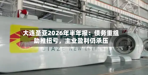 大连圣亚2026年半年报：债务重组助推扭亏	，主业盈利仍承压-第2张图片