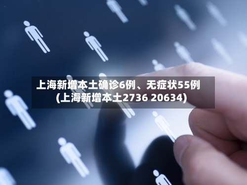 上海新增本土确诊6例	、无症状55例(上海新增本土2736 20634)-第3张图片