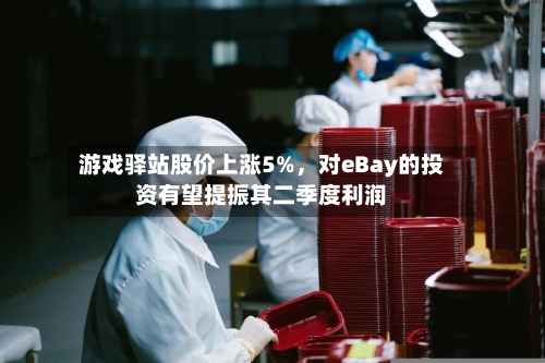 游戏驿站股价上涨5%，对eBay的投资有望提振其二季度利润-第2张图片
