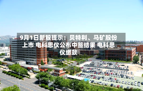 9月1日新股提示：贝特利、马矿股份上市 电科思仪公布中签结果 电科思仪缴款-第2张图片