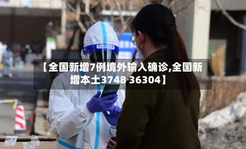 【全国新增7例境外输入确诊,全国新增本土3748 36304】-第3张图片