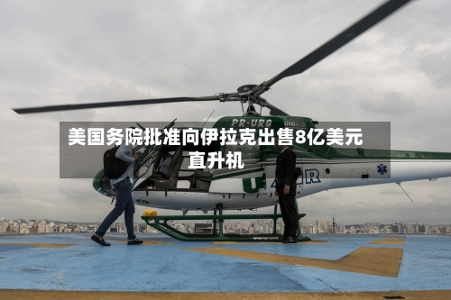美国务院批准向伊拉克出售8亿美元直升机-第3张图片