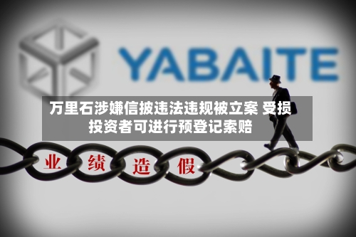 万里石涉嫌信披违法违规被立案 受损投资者可进行预登记索赔