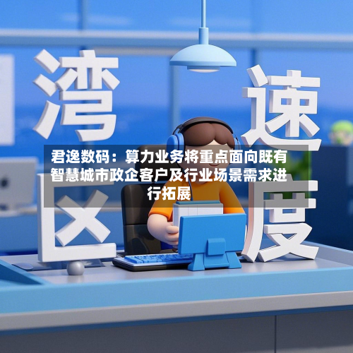 君逸数码:算力业务将重点面向既有智慧城市政企客户及行业场景需求进行拓展-第2张图片