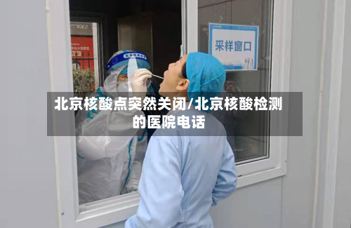 北京核酸点突然关闭/北京核酸检测的医院电话-第2张图片