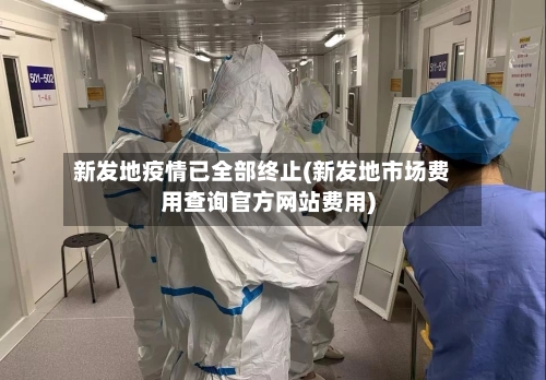 新发地疫情已全部终止(新发地市场费用查询官方网站费用)