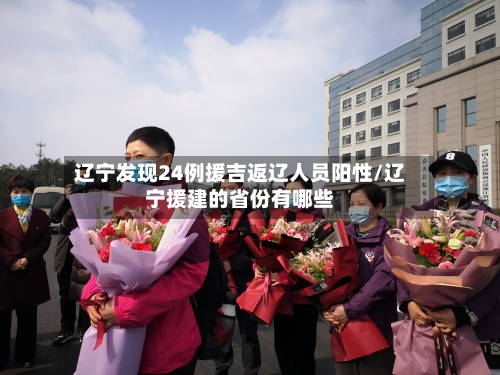辽宁发现24例援吉返辽人员阳性/辽宁援建的省份有哪些-第2张图片