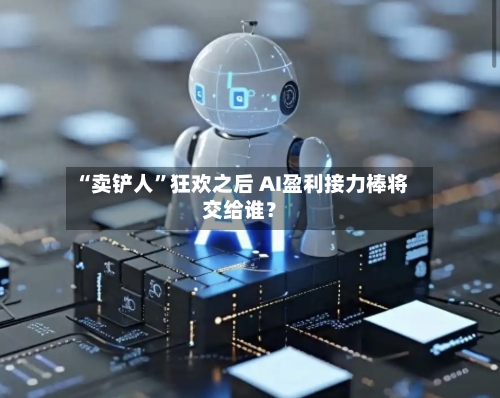 “卖铲人”狂欢之后 AI盈利接力棒将交给谁？-第2张图片