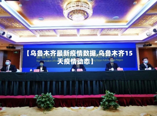 【乌鲁木齐最新疫情数据,乌鲁木齐15天疫情动态】
