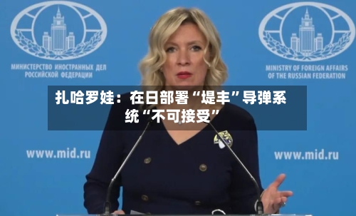扎哈罗娃：在日部署“堤丰	”导弹系统“不可接受”-第2张图片