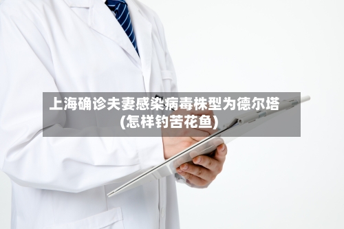 上海确诊夫妻感染病毒株型为德尔塔(怎样钓苦花鱼)-第1张图片