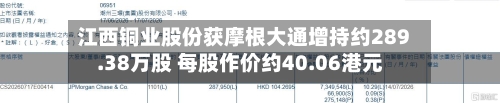 江西铜业股份获摩根大通增持约289.38万股 每股作价约40.06港元-第2张图片