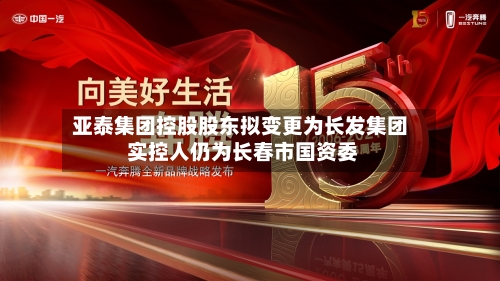 亚泰集团控股股东拟变更为长发集团 实控人仍为长春市国资委-第3张图片