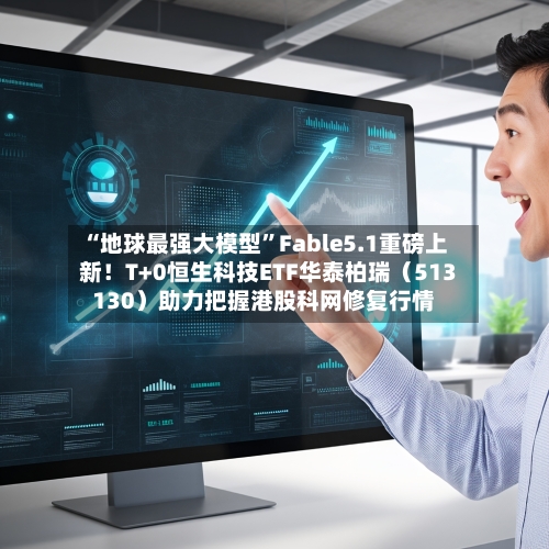 “地球最强大模型”Fable5.1重磅上新！T+0恒生科技ETF华泰柏瑞（513130）助力把握港股科网修复行情-第3张图片