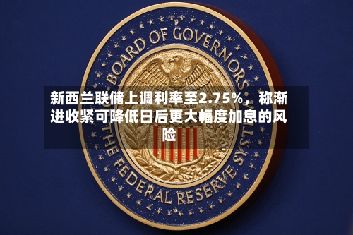 新西兰联储上调利率至2.75%	，称渐进收紧可降低日后更大幅度加息的风险-第3张图片