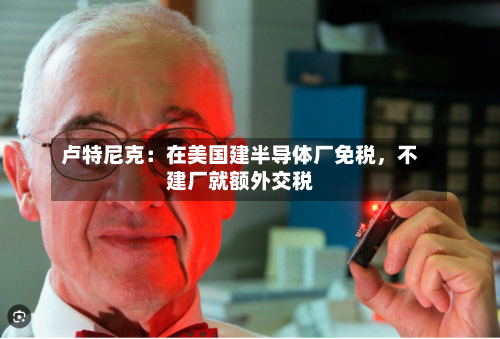 卢特尼克：在美国建半导体厂免税，不建厂就额外交税-第2张图片