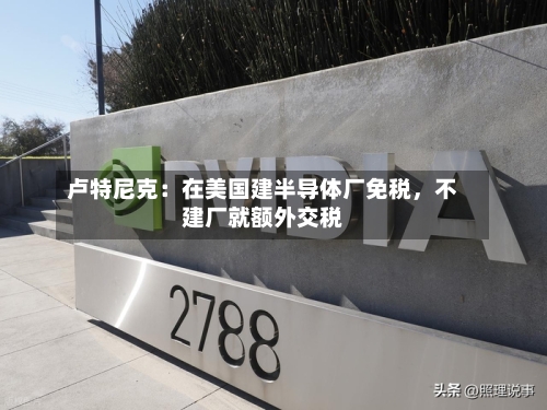 卢特尼克：在美国建半导体厂免税，不建厂就额外交税