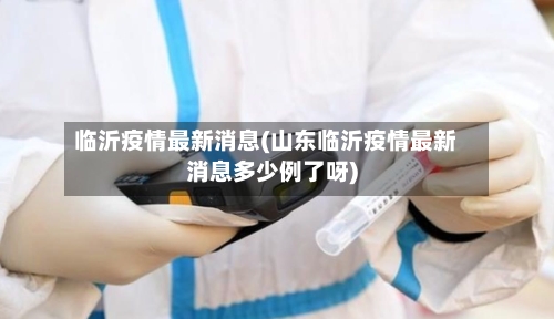 临沂疫情最新消息(山东临沂疫情最新消息多少例了呀)-第3张图片