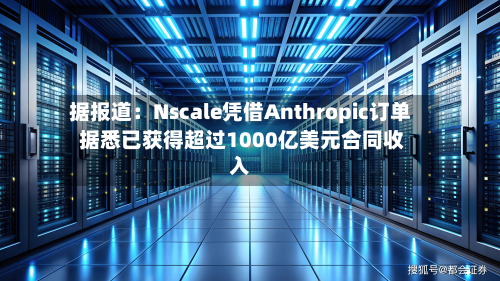 据报道：Nscale凭借Anthropic订单 据悉已获得超过1000亿美元合同收入-第2张图片