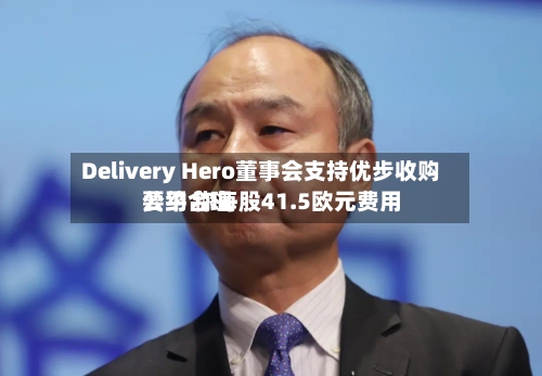 Delivery Hero董事会支持优步收购要约 称每股41.5欧元费用公平合理-第3张图片