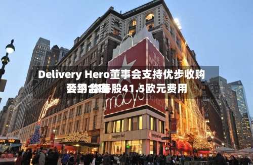 Delivery Hero董事会支持优步收购要约 称每股41.5欧元费用公平合理