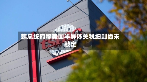 韩总统府称美国半导体关税细则尚未敲定-第2张图片