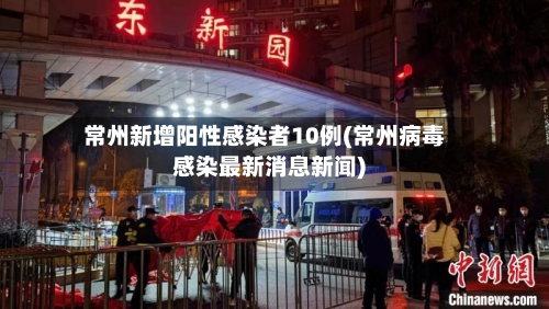 常州新增阳性感染者10例(常州病毒感染最新消息新闻)-第3张图片