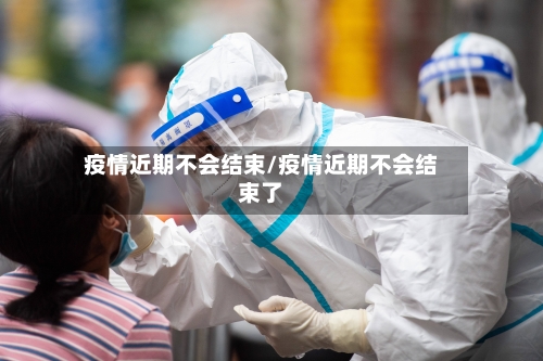 疫情近期不会结束/疫情近期不会结束了-第2张图片