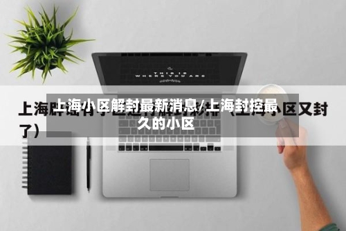 上海小区解封最新消息/上海封控最久的小区-第3张图片