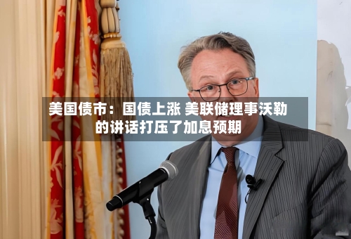美国债市：国债上涨 美联储理事沃勒的讲话打压了加息预期-第2张图片