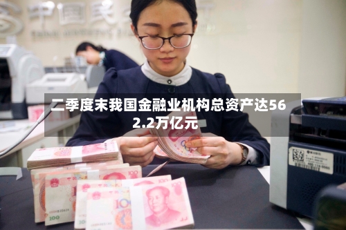 二季度末我国金融业机构总资产达562.2万亿元-第2张图片