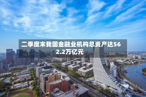 二季度末我国金融业机构总资产达562.2万亿元-第3张图片