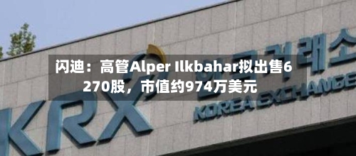 闪迪：高管Alper Ilkbahar拟出售6270股，市值约974万美元