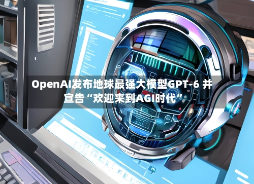 OpenAI发布地球最强大模型GPT-6 并宣告“欢迎来到AGI时代”-第2张图片