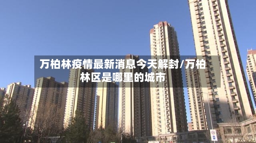 万柏林疫情最新消息今天解封/万柏林区是哪里的城市