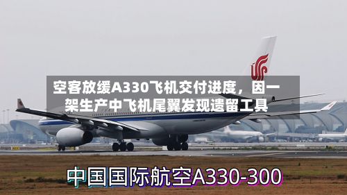 空客放缓A330飞机交付进度	，因一架生产中飞机尾翼发现遗留工具-第2张图片