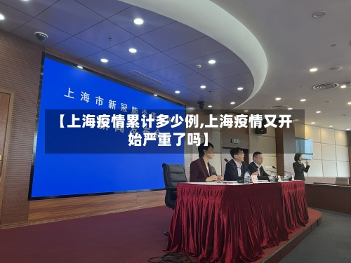 【上海疫情累计多少例,上海疫情又开始严重了吗】