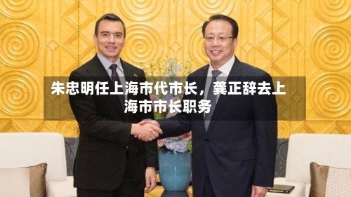 朱忠明任上海市代市长，龚正辞去上海市市长职务-第3张图片