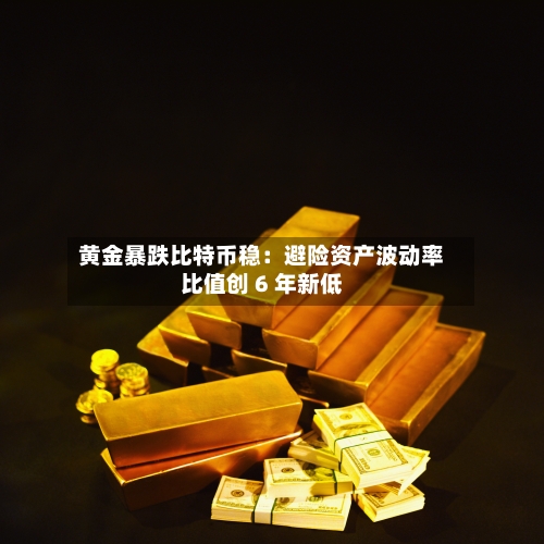 黄金暴跌比特币稳：避险资产波动率比值创 6 年新低-第2张图片