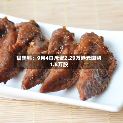 周黑鸭：9月4日斥资2.29万港元回购1.8万股-第2张图片