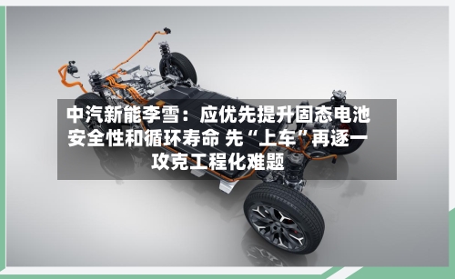 中汽新能李雪：应优先提升固态电池安全性和循环寿命 先“上车”再逐一攻克工程化难题-第2张图片