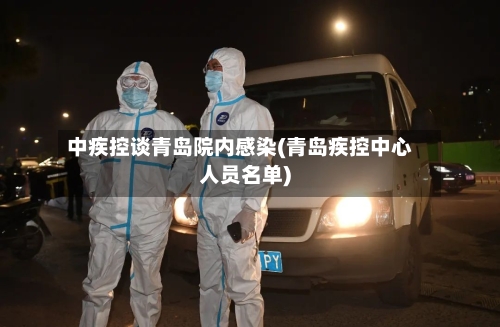 中疾控谈青岛院内感染(青岛疾控中心人员名单)-第3张图片