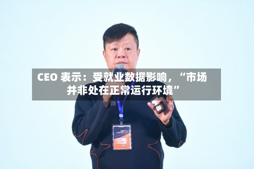 CEO 表示：受就业数据影响，“市场并非处在正常运行环境	”-第3张图片