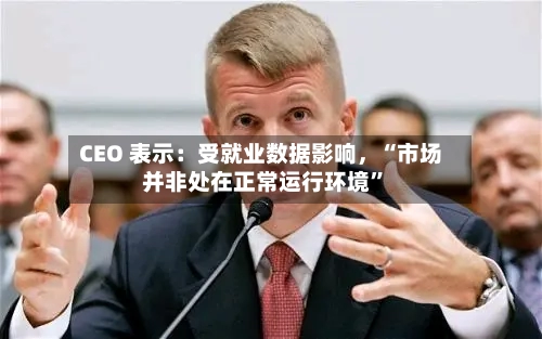 CEO 表示：受就业数据影响，“市场并非处在正常运行环境	”-第2张图片