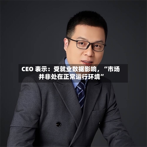 CEO 表示：受就业数据影响，“市场并非处在正常运行环境”