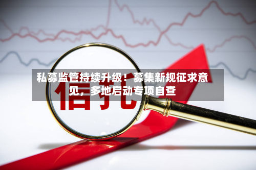 私募监管持续升级！募集新规征求意见	，多地启动专项自查-第3张图片