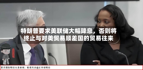 特朗普要求美联储大幅降息，否则将终止与对美贸易顺差国的贸易往来-第3张图片